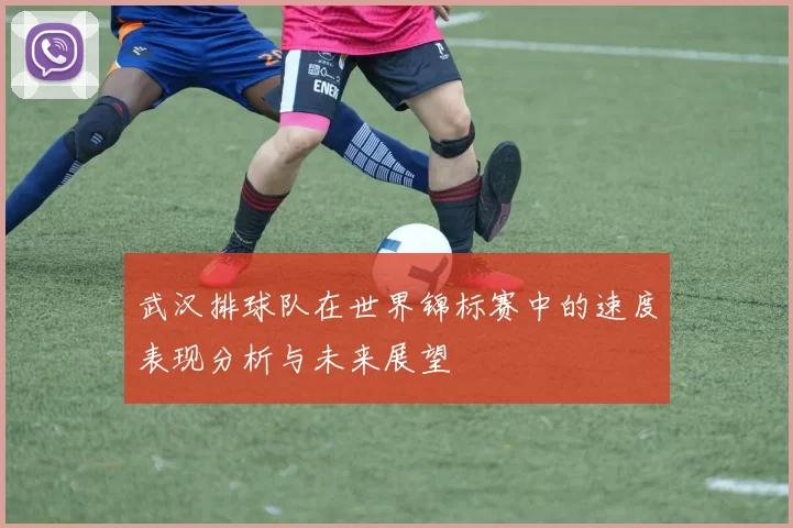 武汉排球队在世界锦标赛中的速度表现分析与未来展望