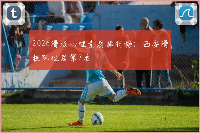 2026滑板心理素质排行榜：西安滑板队位居第7名