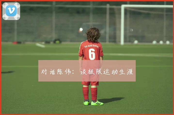 对话陈伟：谈极限运动生涯