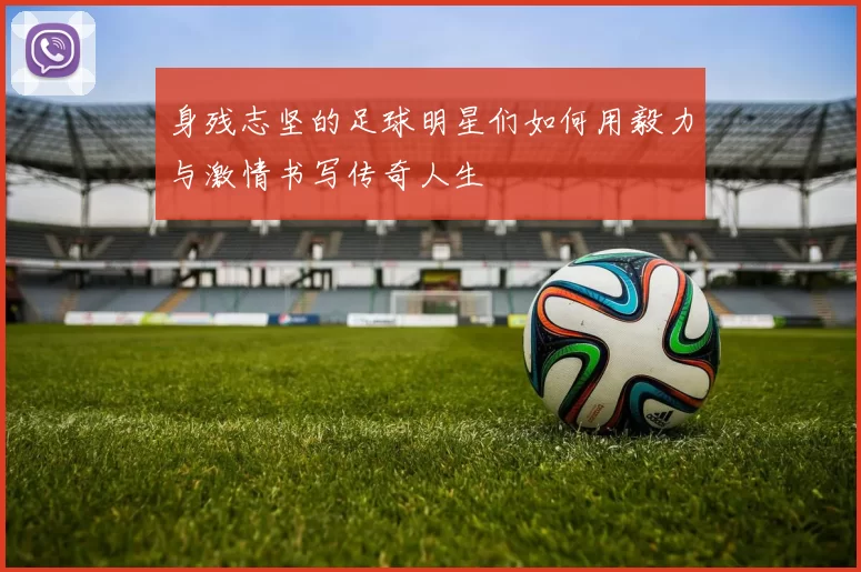 身残志坚的足球明星们如何用毅力与激情书写传奇人生