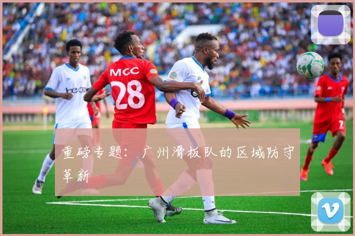 重磅专题：广州滑板队的区域防守革新