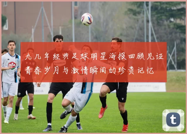 九几年经典足球明星海报回顾见证青春岁月与激情瞬间的珍贵记忆