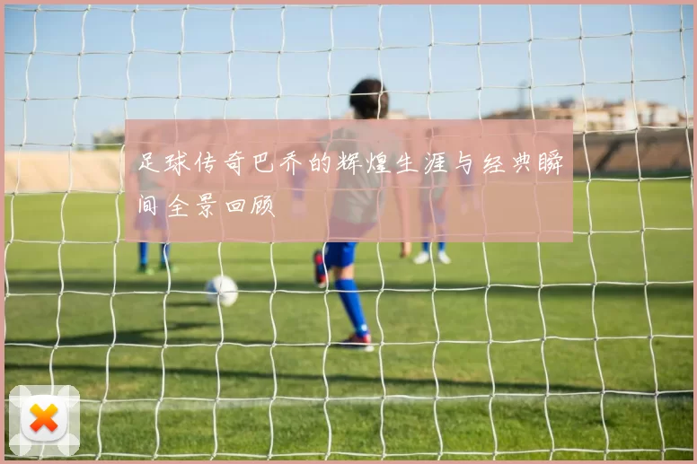 足球传奇巴乔的辉煌生涯与经典瞬间全景回顾