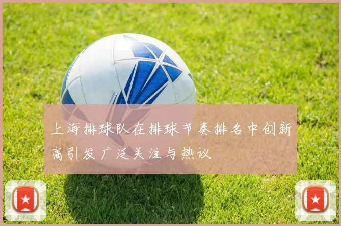 上海排球队在排球节奏排名中创新高引发广泛关注与热议