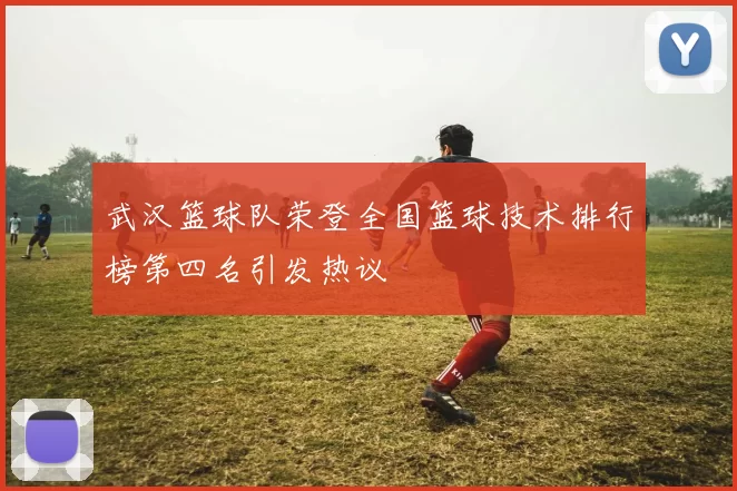 武汉篮球队荣登全国篮球技术排行榜第四名引发热议
