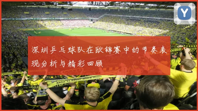 深圳乒乓球队在欧锦赛中的节奏表现分析与精彩回顾